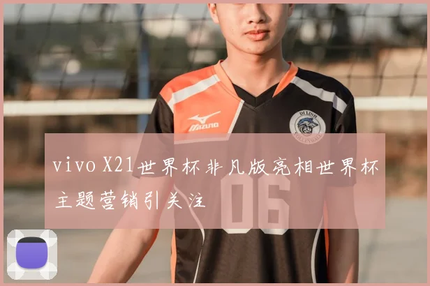 vivo X21世界杯非凡版亮相世界杯主题营销引关注