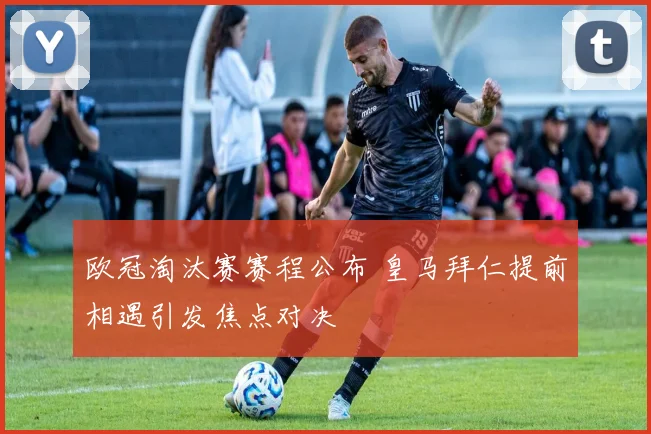 欧冠淘汰赛赛程公布 皇马拜仁提前相遇引发焦点对决