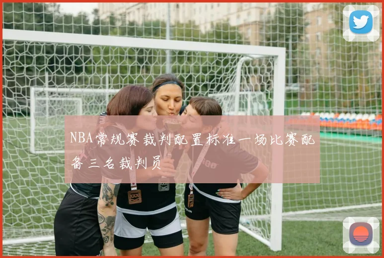 NBA常规赛裁判配置标准一场比赛配备三名裁判员