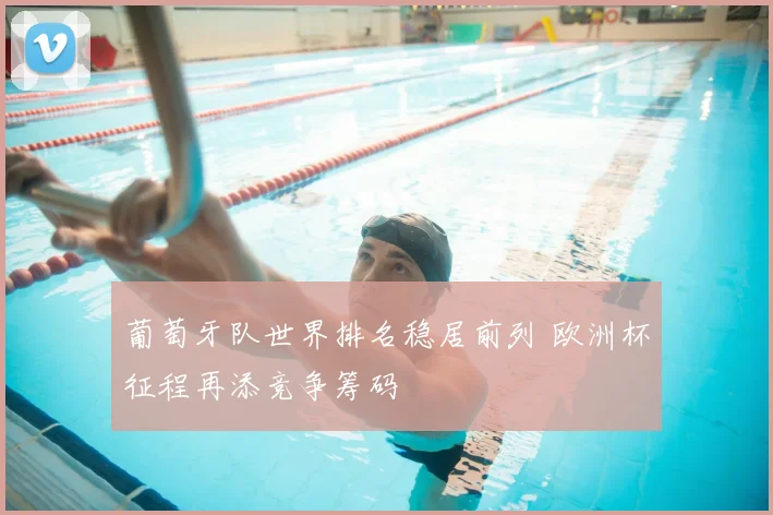 葡萄牙队世界排名稳居前列 欧洲杯征程再添竞争筹码
