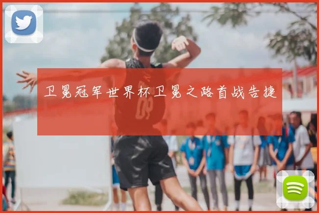 卫冕冠军世界杯卫冕之路首战告捷