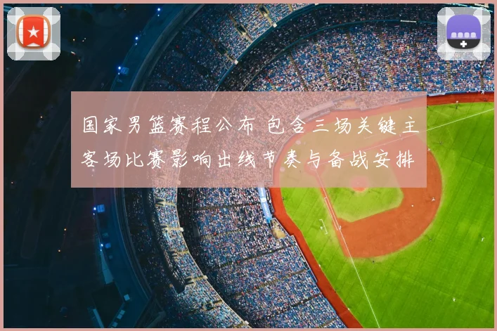 国家男篮赛程公布 包含三场关键主客场比赛影响出线节奏与备战安排