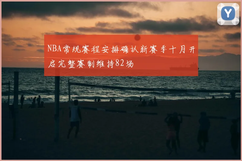 NBA常规赛程安排确认新赛季十月开启完整赛制维持82场