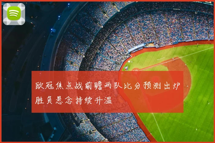 欧冠焦点战前瞻两队比分预测出炉胜负悬念持续升温