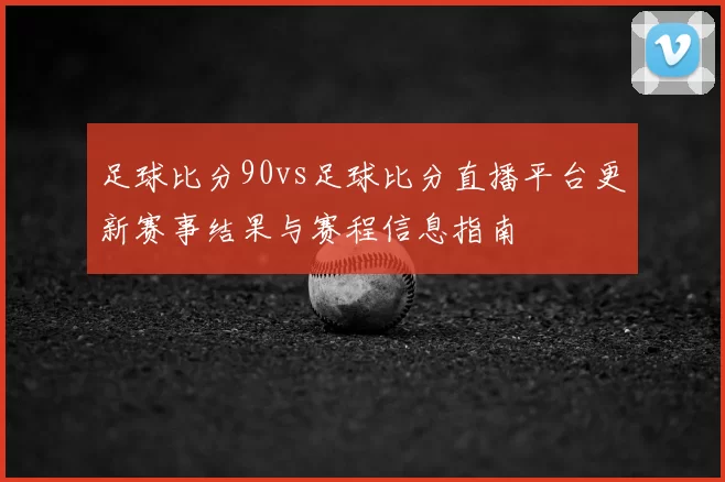 足球比分90vs足球比分直播平台更新赛事结果与赛程信息指南