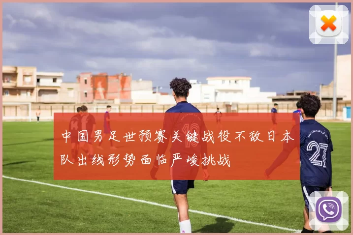 中国男足世预赛关键战役不敌日本队出线形势面临严峻挑战