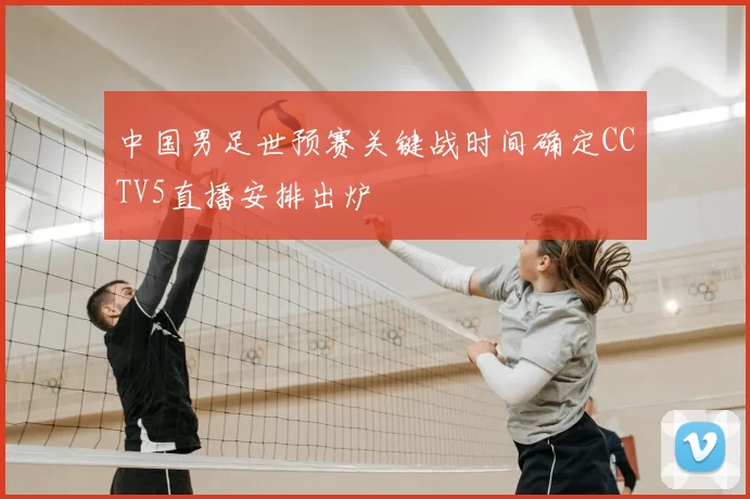 中国男足世预赛关键战时间确定CCTV5直播安排出炉