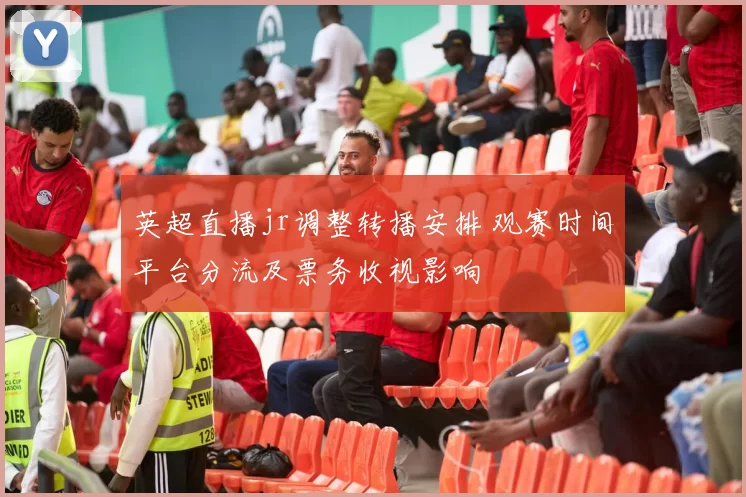 英超直播jr调整转播安排 观赛时间平台分流及票务收视影响