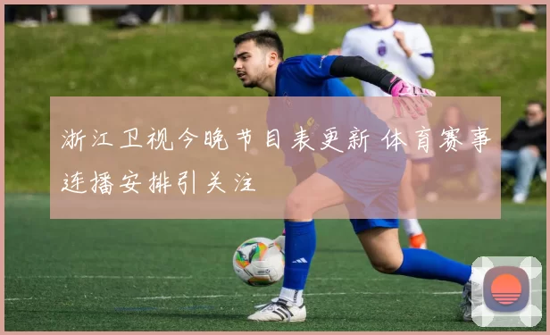 浙江卫视今晚节目表更新 体育赛事连播安排引关注