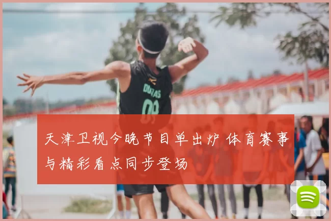 天津卫视今晚节目单出炉 体育赛事与精彩看点同步登场