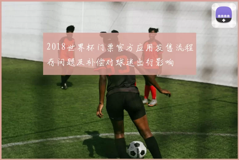 2018世界杯门票官方应用发售流程存问题及补偿对球迷出行影响