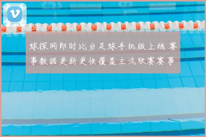 球探网即时比分足球手机版上线 赛事数据更新更快覆盖主流联赛赛事直播