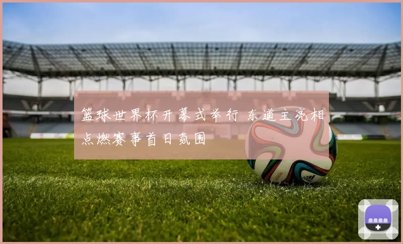 篮球世界杯开幕式举行 东道主亮相点燃赛事首日氛围