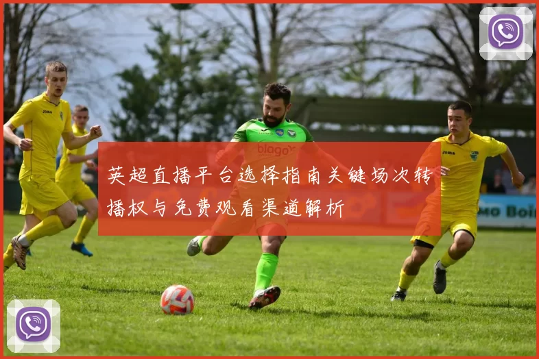 英超直播平台选择指南关键场次转播权与免费观看渠道解析