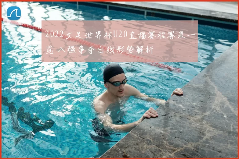 2022女足世界杯U20直播赛程赛果一览 八强争夺出线形势解析