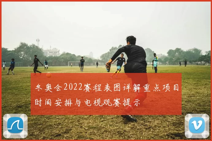 冬奥会2022赛程表图详解重点项目时间安排与电视观赛提示