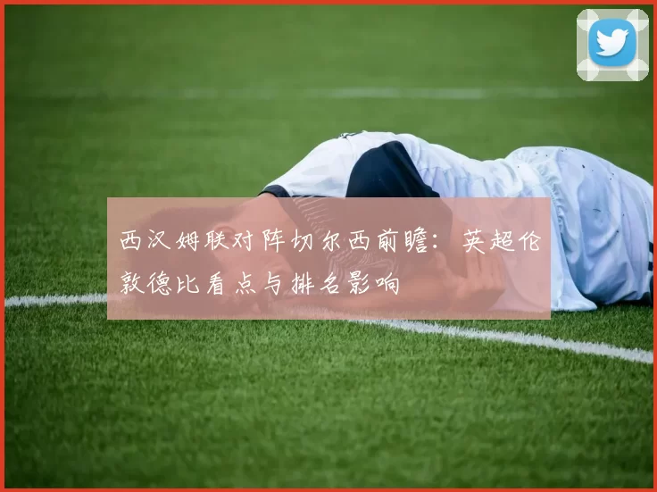 西汉姆联对阵切尔西前瞻：英超伦敦德比看点与排名影响