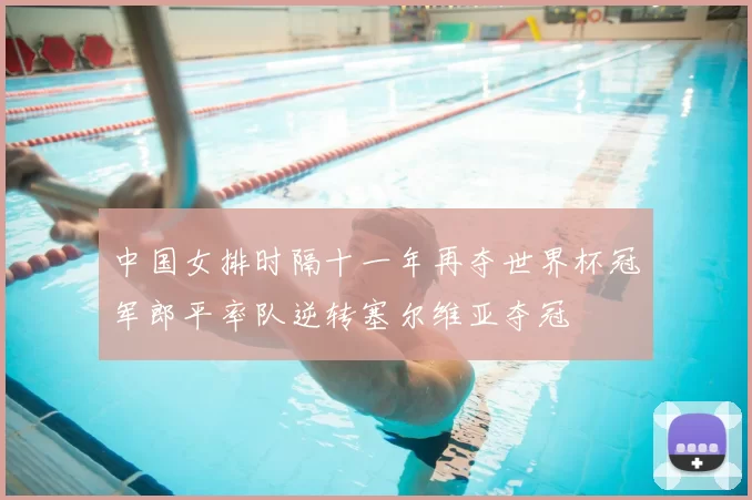 中国女排时隔十一年再夺世界杯冠军郎平率队逆转塞尔维亚夺冠