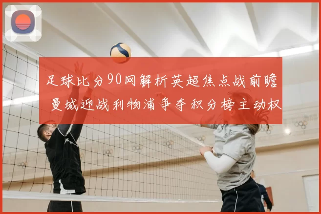 足球比分90网解析英超焦点战前瞻 曼城迎战利物浦争夺积分榜主动权