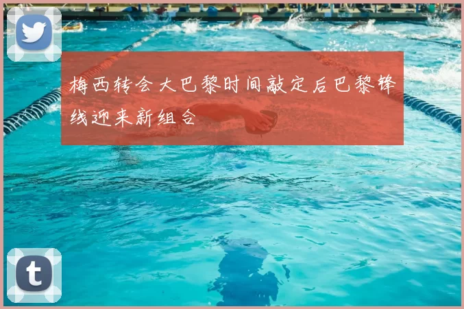 梅西转会大巴黎时间敲定后巴黎锋线迎来新组合