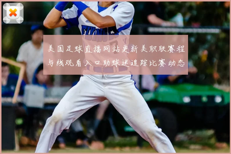 美国足球直播网站更新美职联赛程与线观看入口助球迷追踪比赛动态