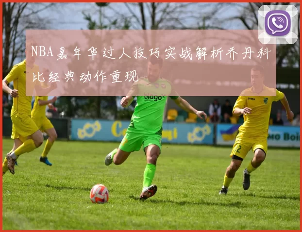 NBA嘉年华过人技巧实战解析乔丹科比经典动作重现
