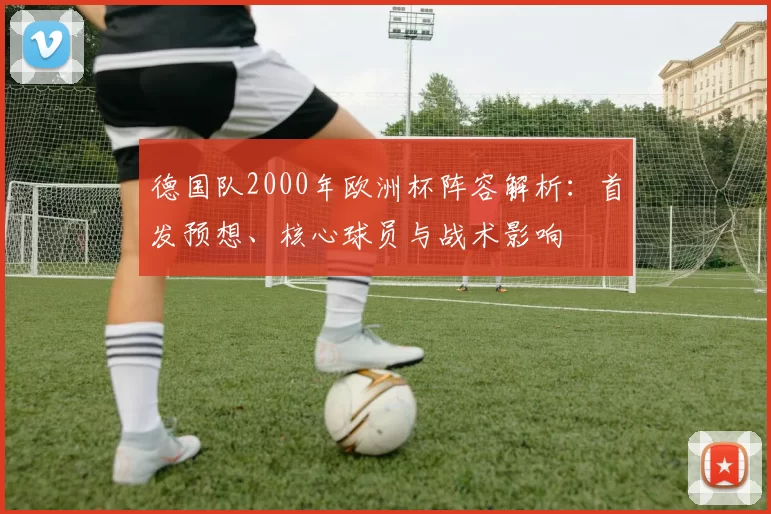 德国队2000年欧洲杯阵容解析：首发预想、核心球员与战术影响