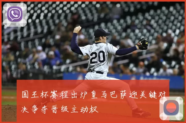 国王杯赛程出炉皇马巴萨迎关键对决争夺晋级主动权