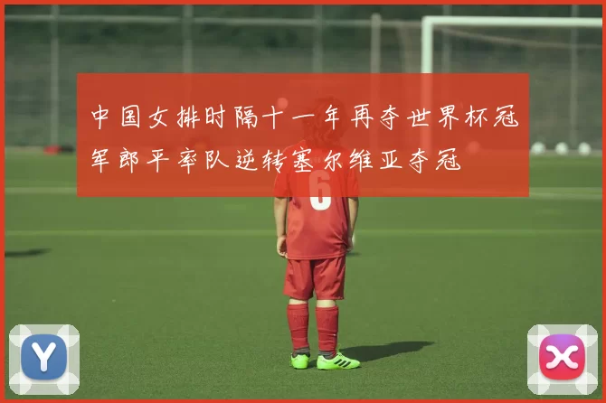 中国女排时隔十一年再夺世界杯冠军郎平率队逆转塞尔维亚夺冠