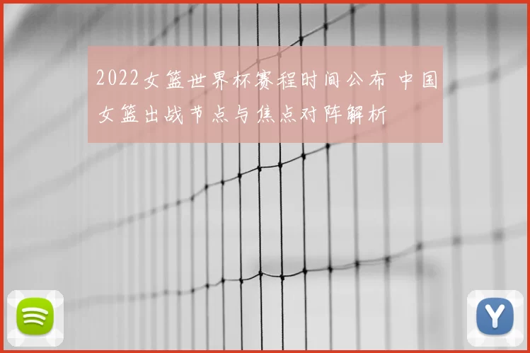 2022女篮世界杯赛程时间公布 中国女篮出战节点与焦点对阵解析