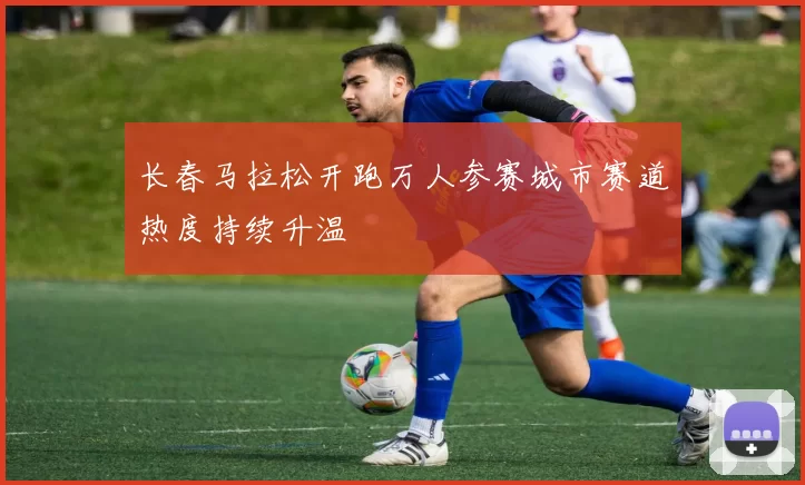 长春马拉松开跑万人参赛城市赛道热度持续升温