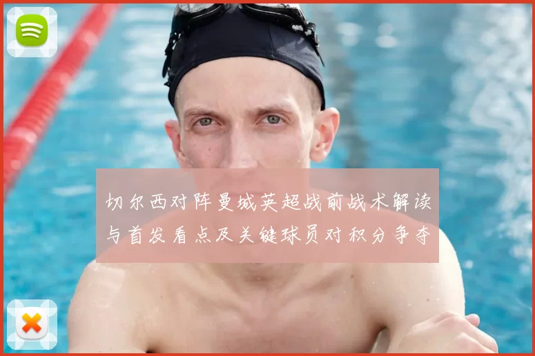 切尔西对阵曼城英超战前战术解读与首发看点及关键球员对积分争夺影响