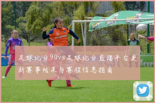 足球比分90vs足球比分直播平台更新赛事结果与赛程信息指南