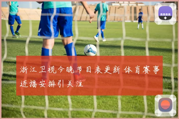 浙江卫视今晚节目表更新 体育赛事连播安排引关注