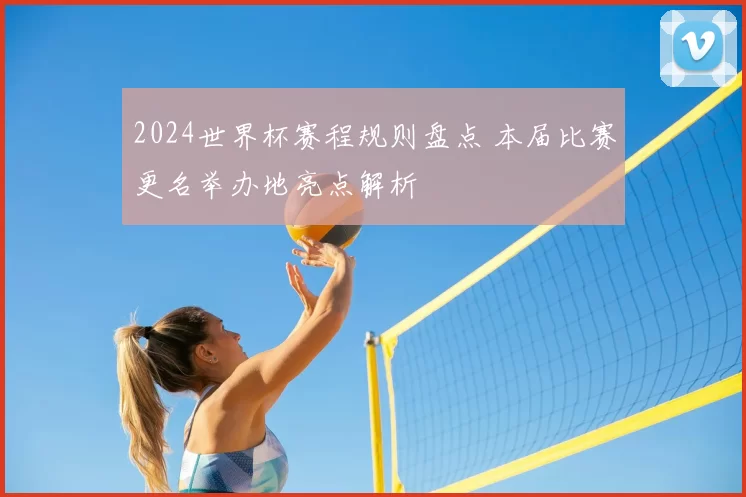 2024世界杯赛程规则盘点 本届比赛更名举办地亮点解析