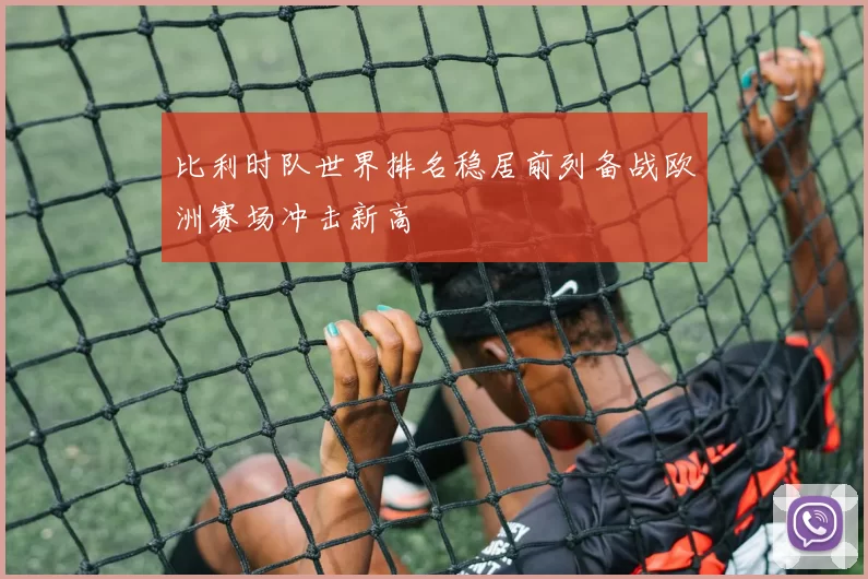 比利时队世界排名稳居前列备战欧洲赛场冲击新高