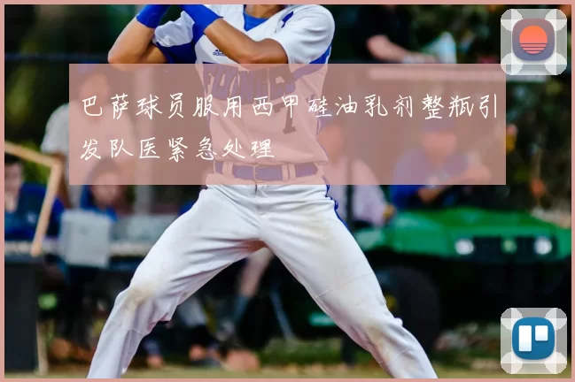 巴萨球员服用西甲硅油乳剂整瓶引发队医紧急处理