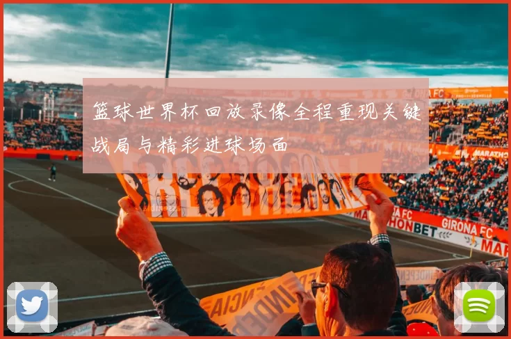 篮球世界杯回放录像全程重现关键战局与精彩进球场面