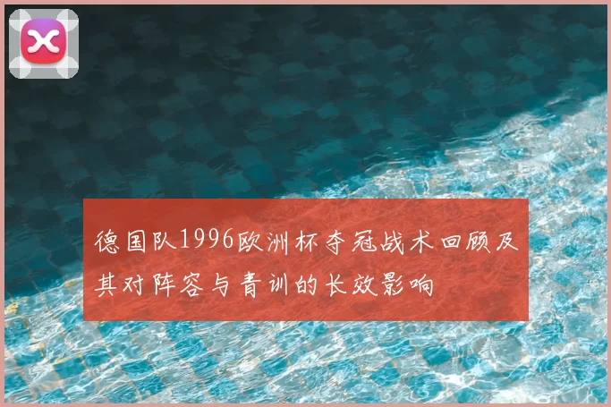 德国队1996欧洲杯夺冠战术回顾及其对阵容与青训的长效影响