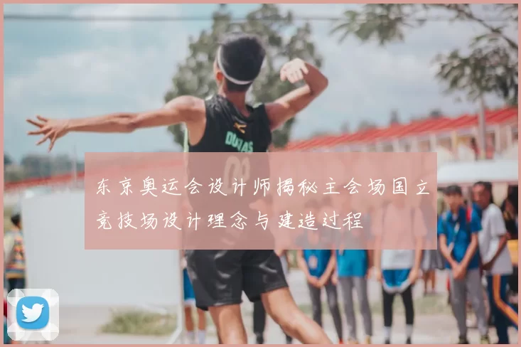 东京奥运会设计师揭秘主会场国立竞技场设计理念与建造过程