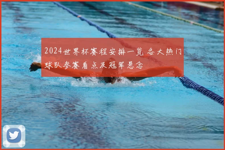 2024世界杯赛程安排一览 各大热门球队参赛看点及冠军悬念