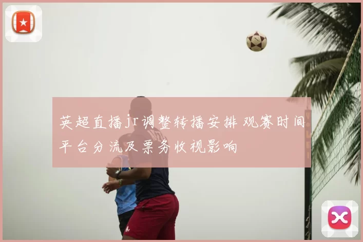 英超直播jr调整转播安排 观赛时间平台分流及票务收视影响