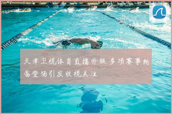 天津卫视体育直播升级 多项赛事轮番登场引发收视关注