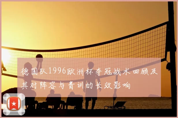 德国队1996欧洲杯夺冠战术回顾及其对阵容与青训的长效影响