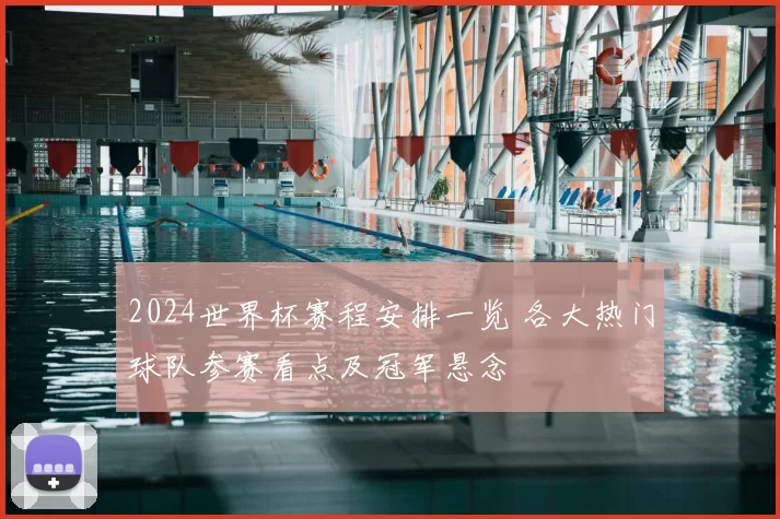 2024世界杯赛程安排一览 各大热门球队参赛看点及冠军悬念
