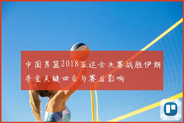 中国男篮2018亚运会决赛战胜伊朗夺金关键回合与赛后影响