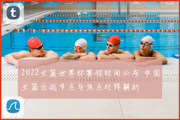 2022女篮世界杯赛程时间公布 中国女篮出战节点与焦点对阵解析