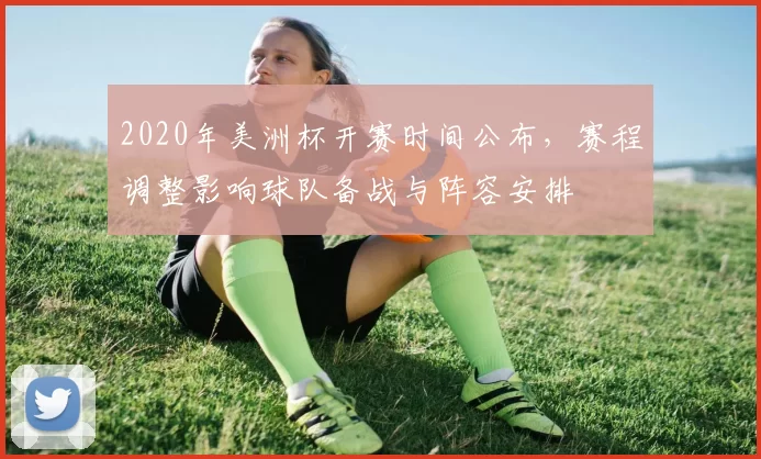 2020年美洲杯开赛时间公布，赛程调整影响球队备战与阵容安排