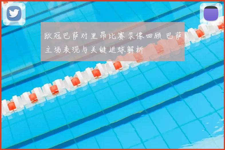 欧冠巴萨对里昂比赛录像回顾 巴萨主场表现与关键进球解析