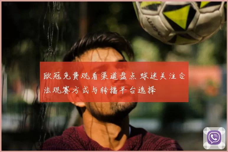 欧冠免费观看渠道盘点 球迷关注合法观赛方式与转播平台选择